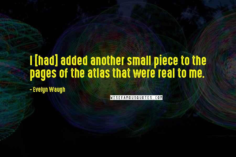 Evelyn Waugh Quotes: I [had] added another small piece to the pages of the atlas that were real to me.