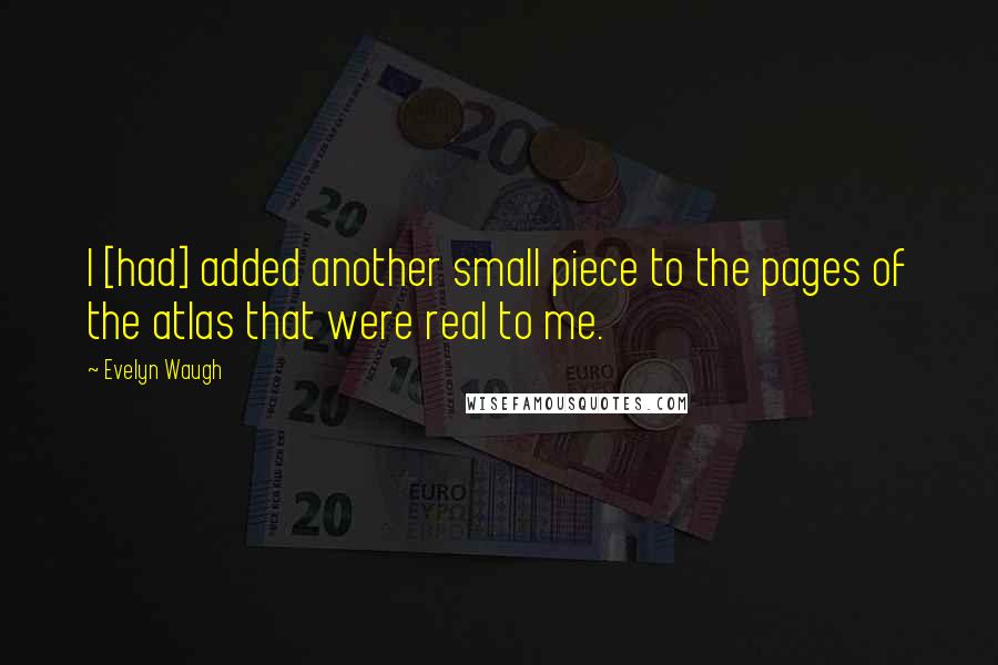 Evelyn Waugh Quotes: I [had] added another small piece to the pages of the atlas that were real to me.