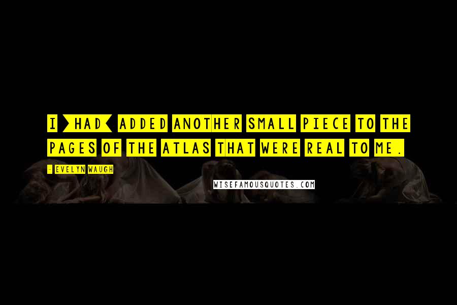 Evelyn Waugh Quotes: I [had] added another small piece to the pages of the atlas that were real to me.