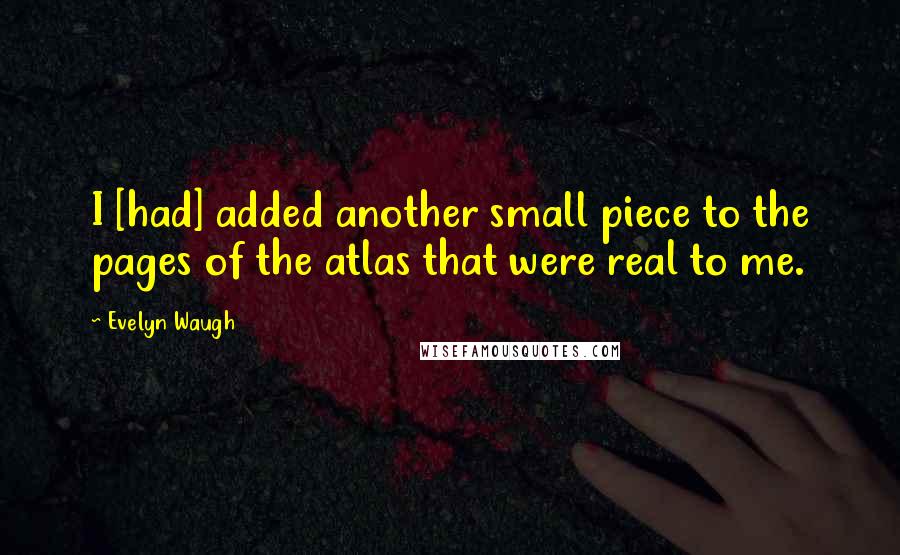 Evelyn Waugh Quotes: I [had] added another small piece to the pages of the atlas that were real to me.