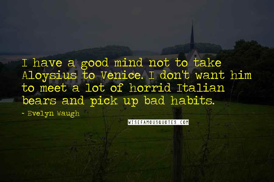 Evelyn Waugh Quotes: I have a good mind not to take Aloysius to Venice. I don't want him to meet a lot of horrid Italian bears and pick up bad habits.