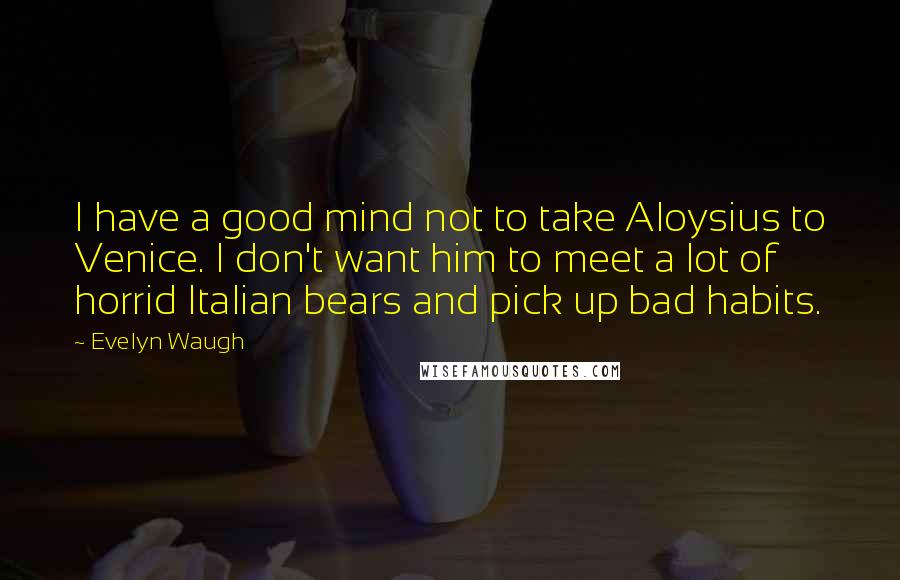 Evelyn Waugh Quotes: I have a good mind not to take Aloysius to Venice. I don't want him to meet a lot of horrid Italian bears and pick up bad habits.