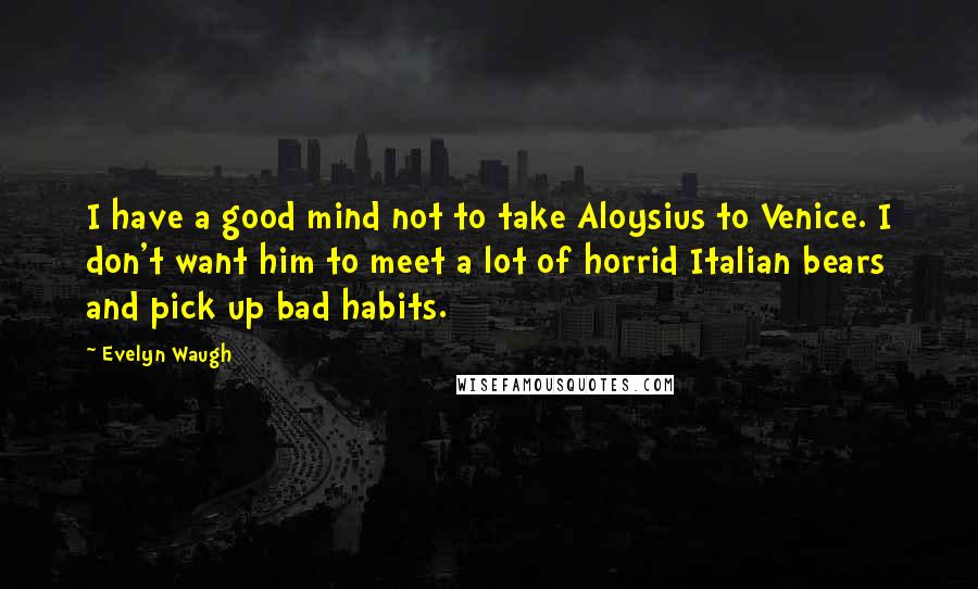 Evelyn Waugh Quotes: I have a good mind not to take Aloysius to Venice. I don't want him to meet a lot of horrid Italian bears and pick up bad habits.