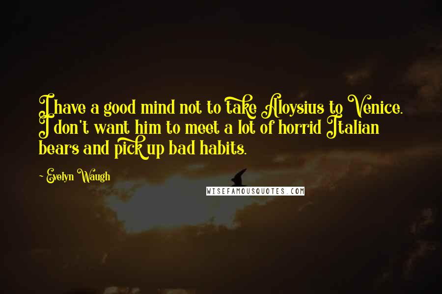 Evelyn Waugh Quotes: I have a good mind not to take Aloysius to Venice. I don't want him to meet a lot of horrid Italian bears and pick up bad habits.