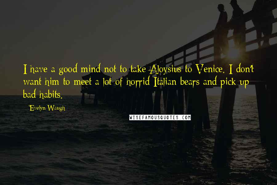 Evelyn Waugh Quotes: I have a good mind not to take Aloysius to Venice. I don't want him to meet a lot of horrid Italian bears and pick up bad habits.
