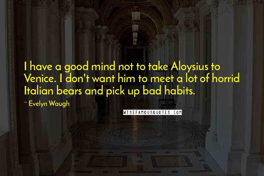 Evelyn Waugh Quotes: I have a good mind not to take Aloysius to Venice. I don't want him to meet a lot of horrid Italian bears and pick up bad habits.
