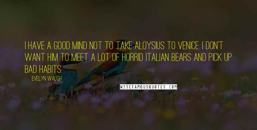 Evelyn Waugh Quotes: I have a good mind not to take Aloysius to Venice. I don't want him to meet a lot of horrid Italian bears and pick up bad habits.