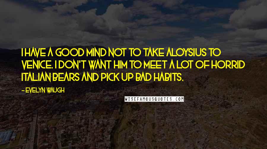 Evelyn Waugh Quotes: I have a good mind not to take Aloysius to Venice. I don't want him to meet a lot of horrid Italian bears and pick up bad habits.