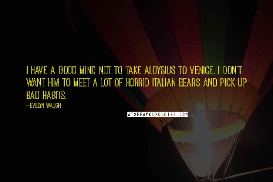 Evelyn Waugh Quotes: I have a good mind not to take Aloysius to Venice. I don't want him to meet a lot of horrid Italian bears and pick up bad habits.