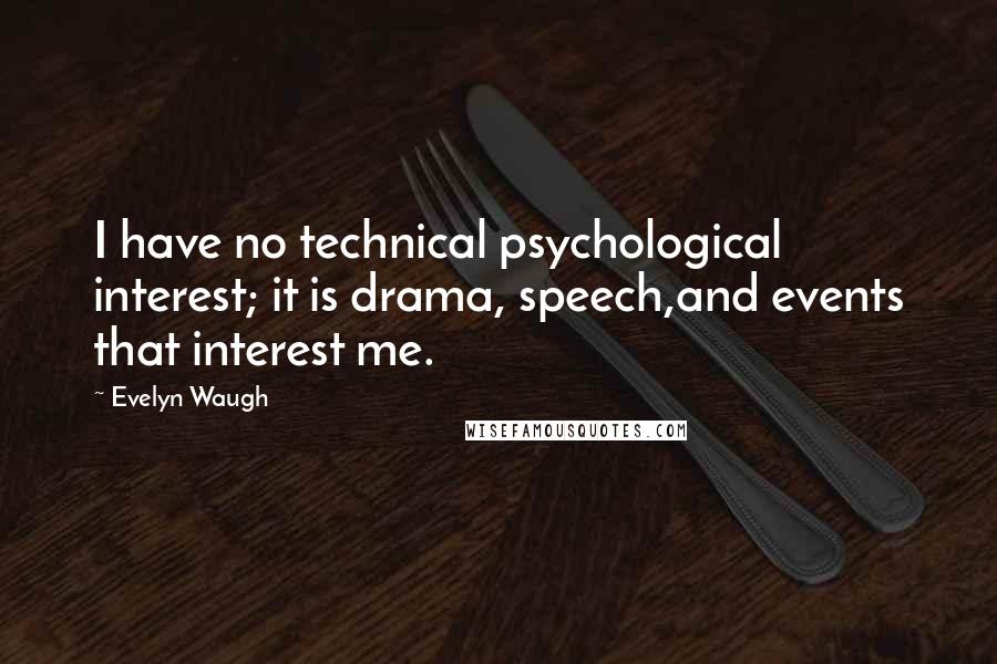 Evelyn Waugh Quotes: I have no technical psychological interest; it is drama, speech,and events that interest me.