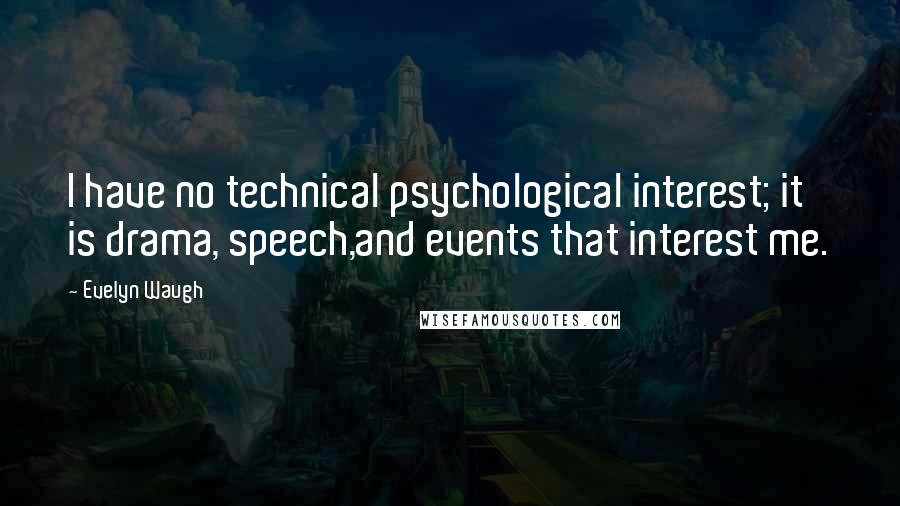 Evelyn Waugh Quotes: I have no technical psychological interest; it is drama, speech,and events that interest me.