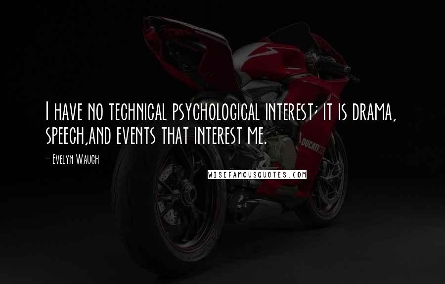 Evelyn Waugh Quotes: I have no technical psychological interest; it is drama, speech,and events that interest me.