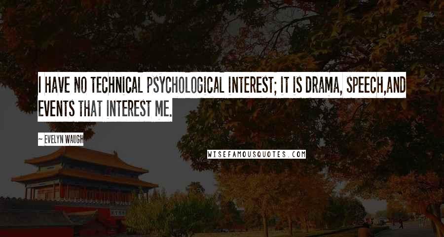 Evelyn Waugh Quotes: I have no technical psychological interest; it is drama, speech,and events that interest me.