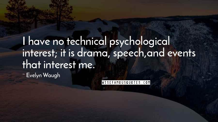 Evelyn Waugh Quotes: I have no technical psychological interest; it is drama, speech,and events that interest me.