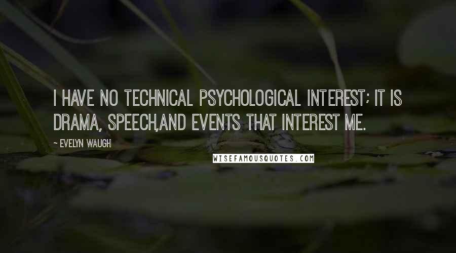 Evelyn Waugh Quotes: I have no technical psychological interest; it is drama, speech,and events that interest me.