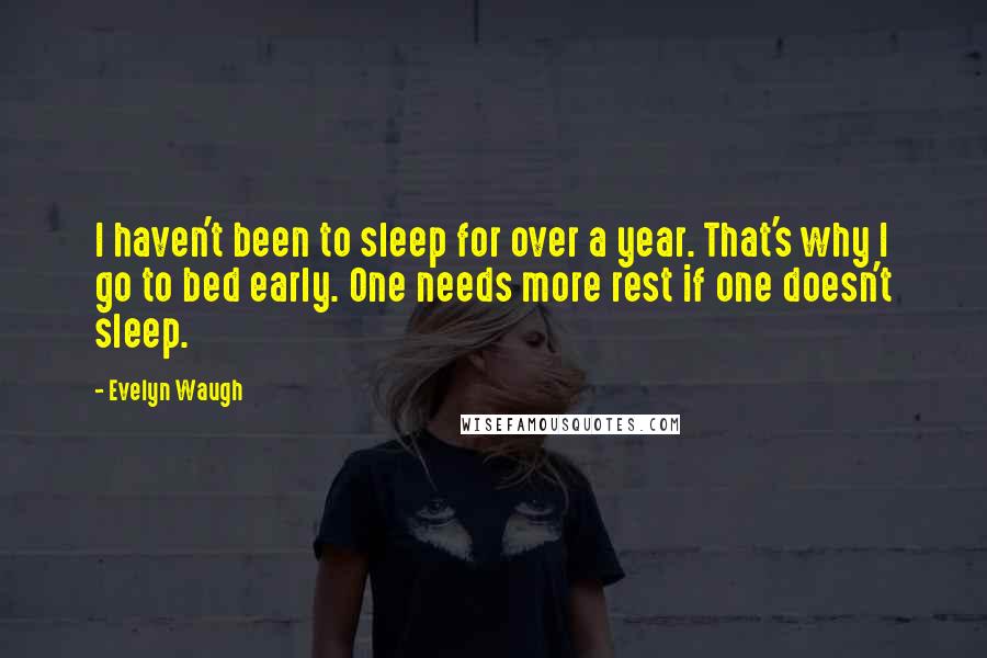Evelyn Waugh Quotes: I haven't been to sleep for over a year. That's why I go to bed early. One needs more rest if one doesn't sleep.