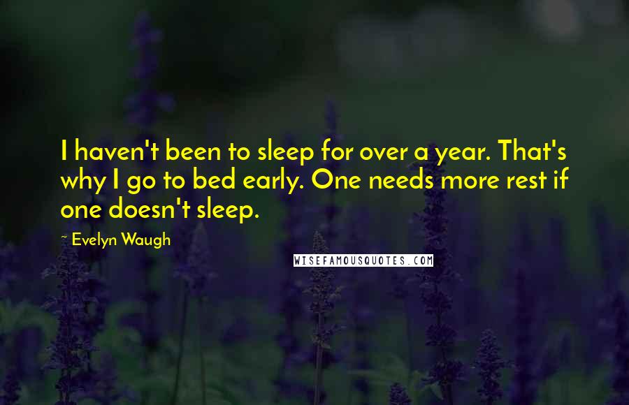 Evelyn Waugh Quotes: I haven't been to sleep for over a year. That's why I go to bed early. One needs more rest if one doesn't sleep.