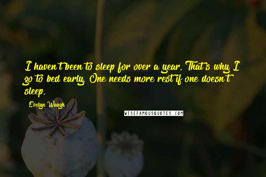 Evelyn Waugh Quotes: I haven't been to sleep for over a year. That's why I go to bed early. One needs more rest if one doesn't sleep.