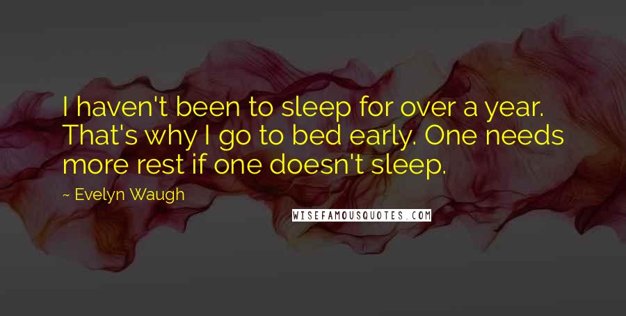 Evelyn Waugh Quotes: I haven't been to sleep for over a year. That's why I go to bed early. One needs more rest if one doesn't sleep.