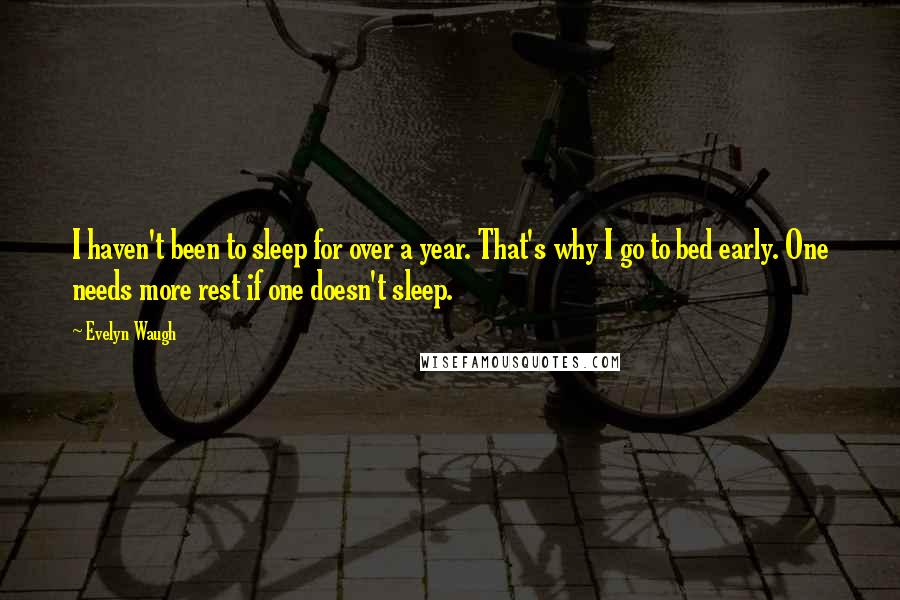 Evelyn Waugh Quotes: I haven't been to sleep for over a year. That's why I go to bed early. One needs more rest if one doesn't sleep.