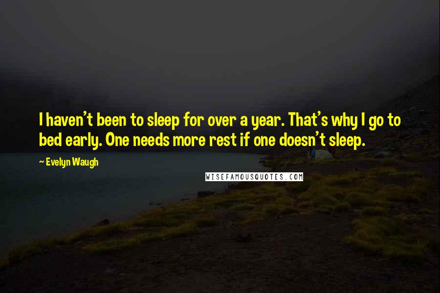 Evelyn Waugh Quotes: I haven't been to sleep for over a year. That's why I go to bed early. One needs more rest if one doesn't sleep.