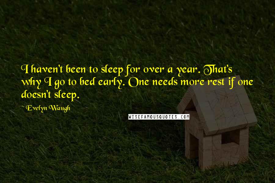 Evelyn Waugh Quotes: I haven't been to sleep for over a year. That's why I go to bed early. One needs more rest if one doesn't sleep.
