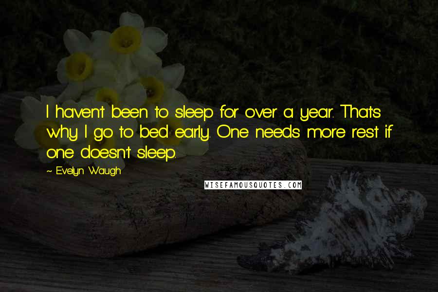 Evelyn Waugh Quotes: I haven't been to sleep for over a year. That's why I go to bed early. One needs more rest if one doesn't sleep.