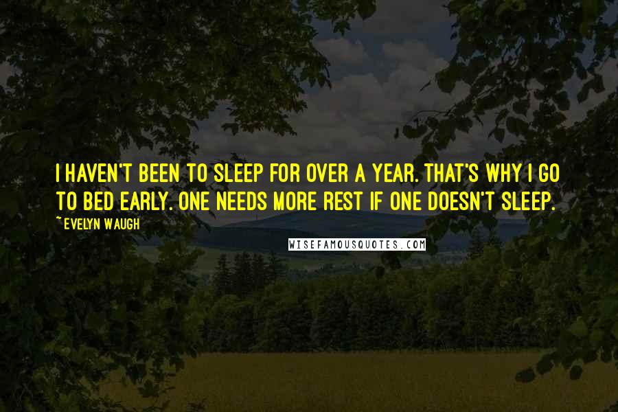 Evelyn Waugh Quotes: I haven't been to sleep for over a year. That's why I go to bed early. One needs more rest if one doesn't sleep.