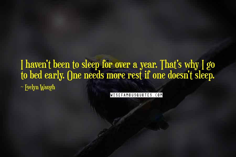 Evelyn Waugh Quotes: I haven't been to sleep for over a year. That's why I go to bed early. One needs more rest if one doesn't sleep.