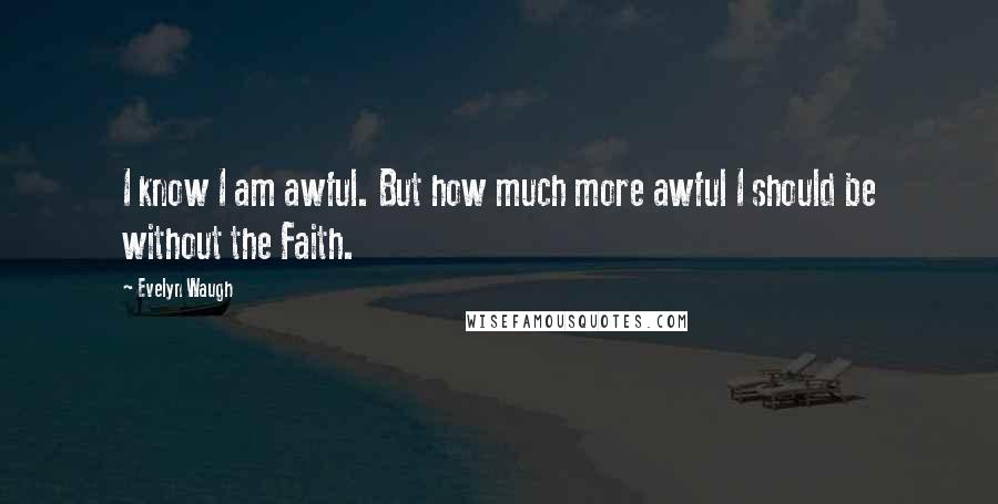 Evelyn Waugh Quotes: I know I am awful. But how much more awful I should be without the Faith.