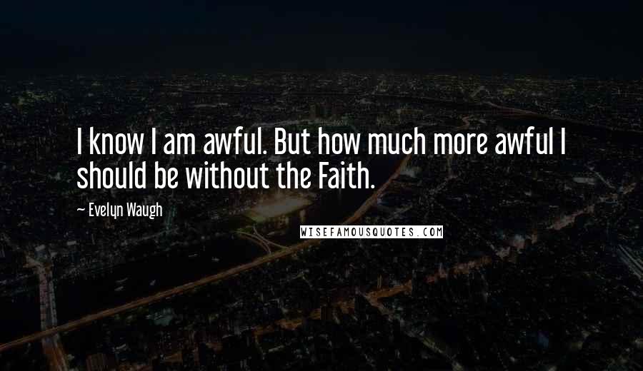 Evelyn Waugh Quotes: I know I am awful. But how much more awful I should be without the Faith.