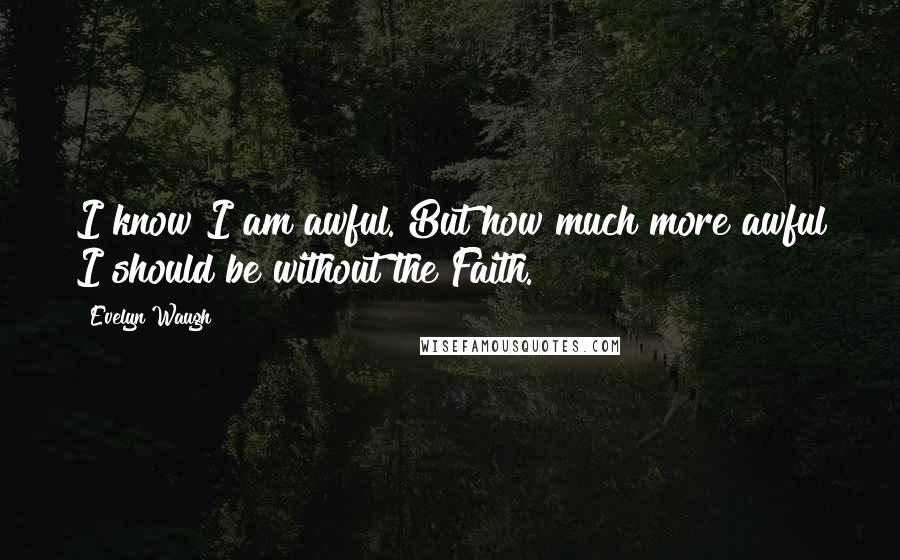 Evelyn Waugh Quotes: I know I am awful. But how much more awful I should be without the Faith.