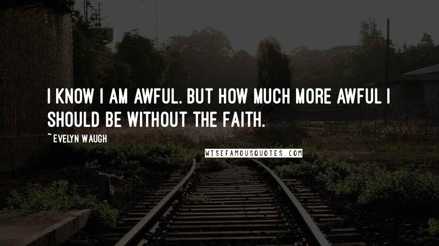 Evelyn Waugh Quotes: I know I am awful. But how much more awful I should be without the Faith.