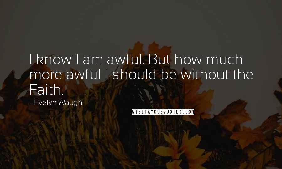 Evelyn Waugh Quotes: I know I am awful. But how much more awful I should be without the Faith.