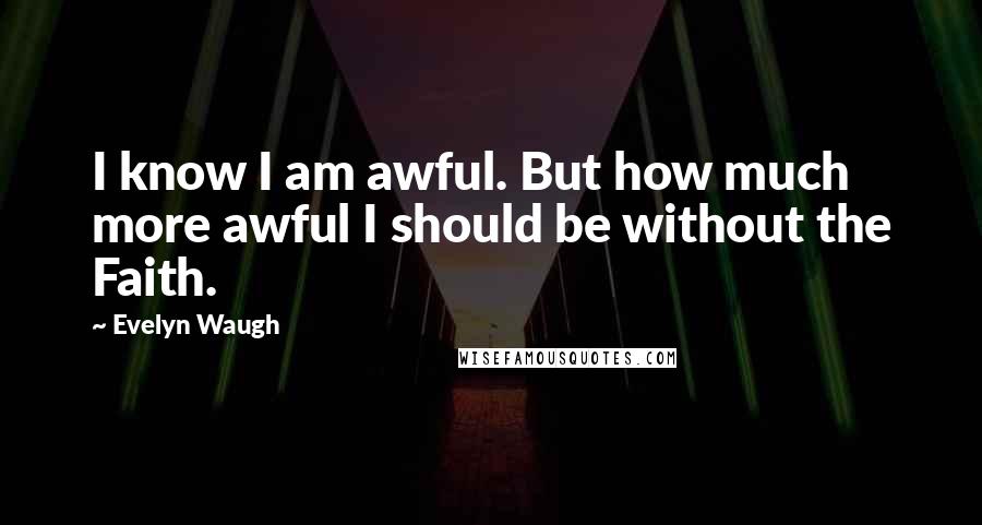 Evelyn Waugh Quotes: I know I am awful. But how much more awful I should be without the Faith.