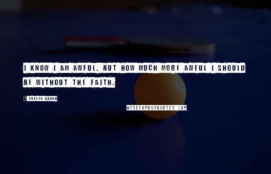 Evelyn Waugh Quotes: I know I am awful. But how much more awful I should be without the Faith.