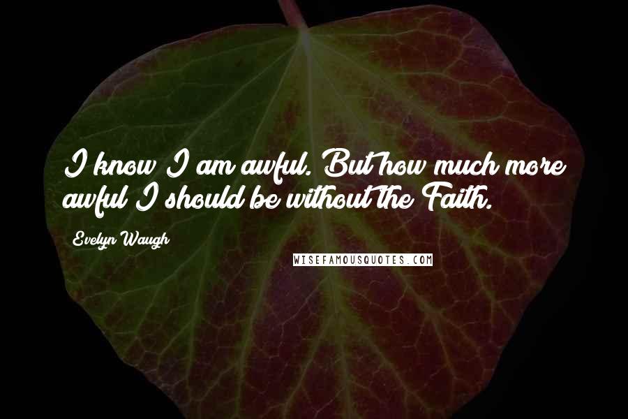 Evelyn Waugh Quotes: I know I am awful. But how much more awful I should be without the Faith.