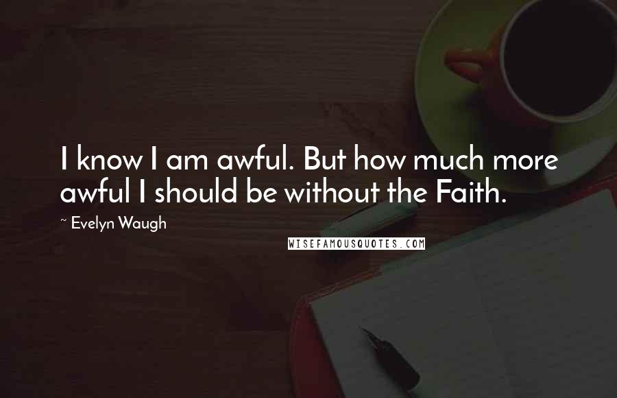 Evelyn Waugh Quotes: I know I am awful. But how much more awful I should be without the Faith.
