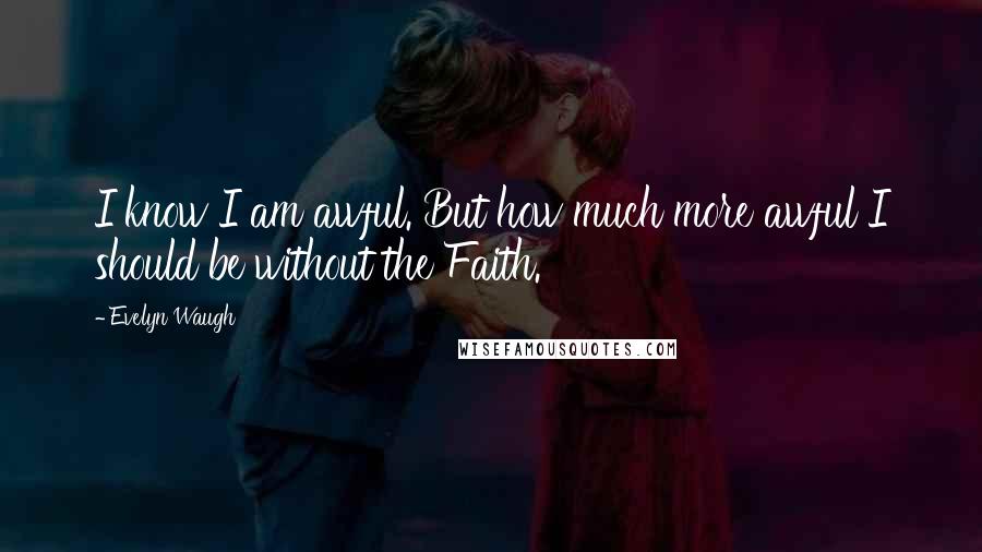 Evelyn Waugh Quotes: I know I am awful. But how much more awful I should be without the Faith.