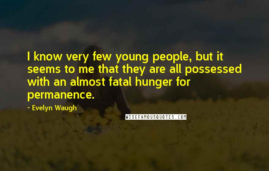 Evelyn Waugh Quotes: I know very few young people, but it seems to me that they are all possessed with an almost fatal hunger for permanence.