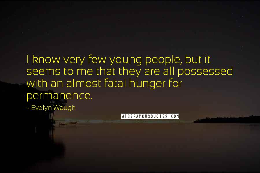 Evelyn Waugh Quotes: I know very few young people, but it seems to me that they are all possessed with an almost fatal hunger for permanence.