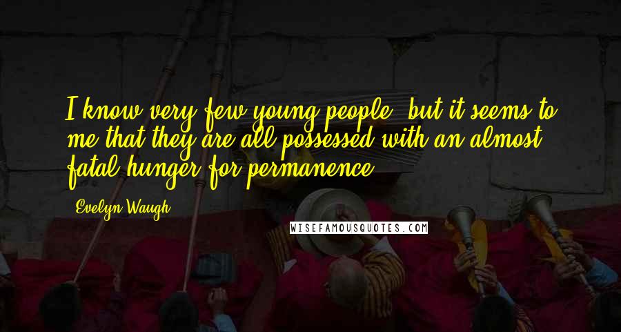 Evelyn Waugh Quotes: I know very few young people, but it seems to me that they are all possessed with an almost fatal hunger for permanence.