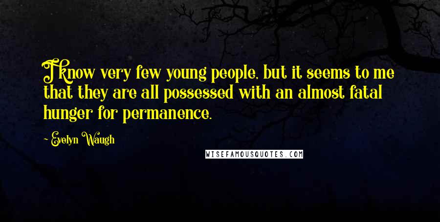 Evelyn Waugh Quotes: I know very few young people, but it seems to me that they are all possessed with an almost fatal hunger for permanence.