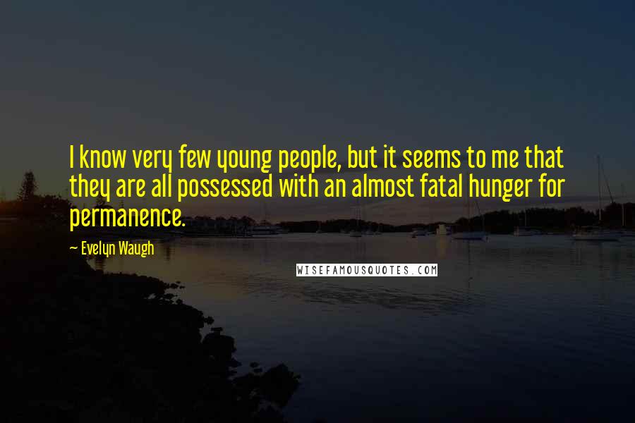 Evelyn Waugh Quotes: I know very few young people, but it seems to me that they are all possessed with an almost fatal hunger for permanence.