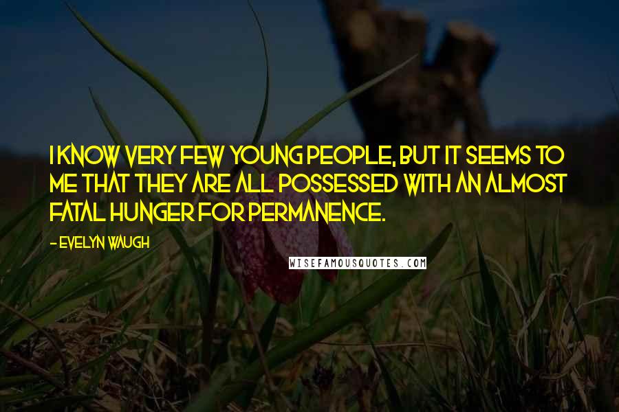 Evelyn Waugh Quotes: I know very few young people, but it seems to me that they are all possessed with an almost fatal hunger for permanence.