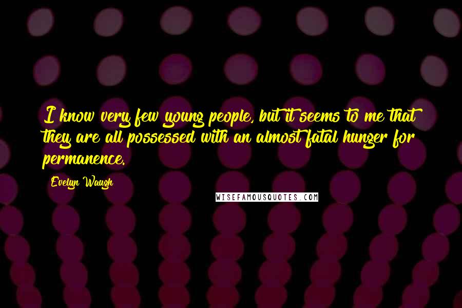 Evelyn Waugh Quotes: I know very few young people, but it seems to me that they are all possessed with an almost fatal hunger for permanence.