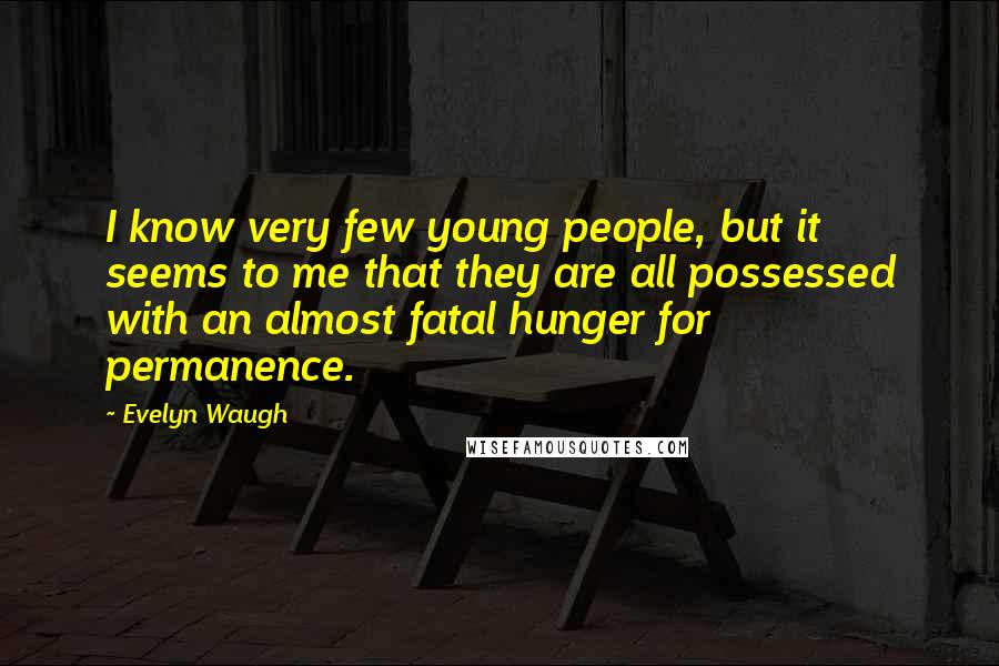 Evelyn Waugh Quotes: I know very few young people, but it seems to me that they are all possessed with an almost fatal hunger for permanence.