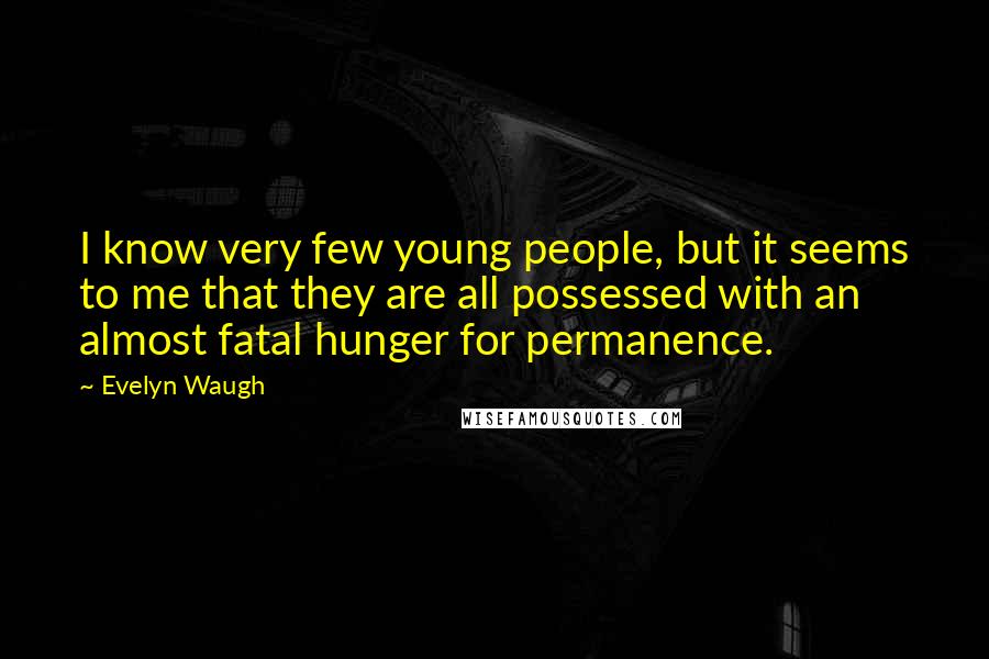 Evelyn Waugh Quotes: I know very few young people, but it seems to me that they are all possessed with an almost fatal hunger for permanence.