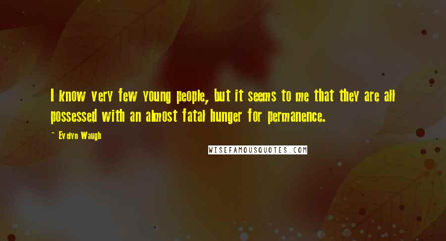 Evelyn Waugh Quotes: I know very few young people, but it seems to me that they are all possessed with an almost fatal hunger for permanence.