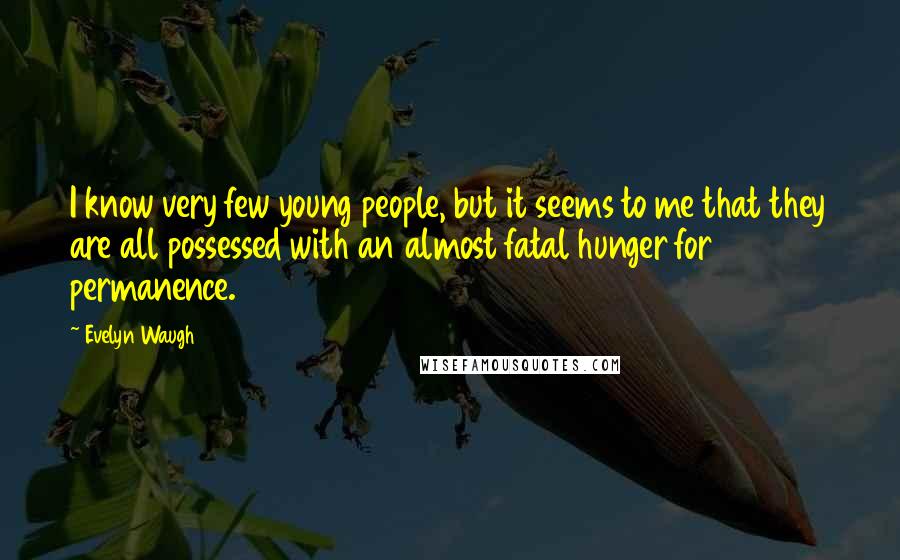Evelyn Waugh Quotes: I know very few young people, but it seems to me that they are all possessed with an almost fatal hunger for permanence.